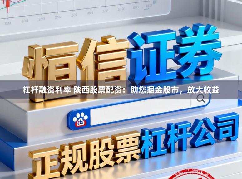 杠杆融资利率 陕西股票配资：助您掘金股市，放大收益