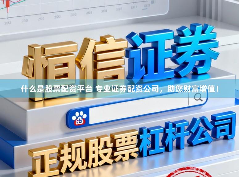 什么是股票配资平台 专业证券配资公司，助您财富增值！