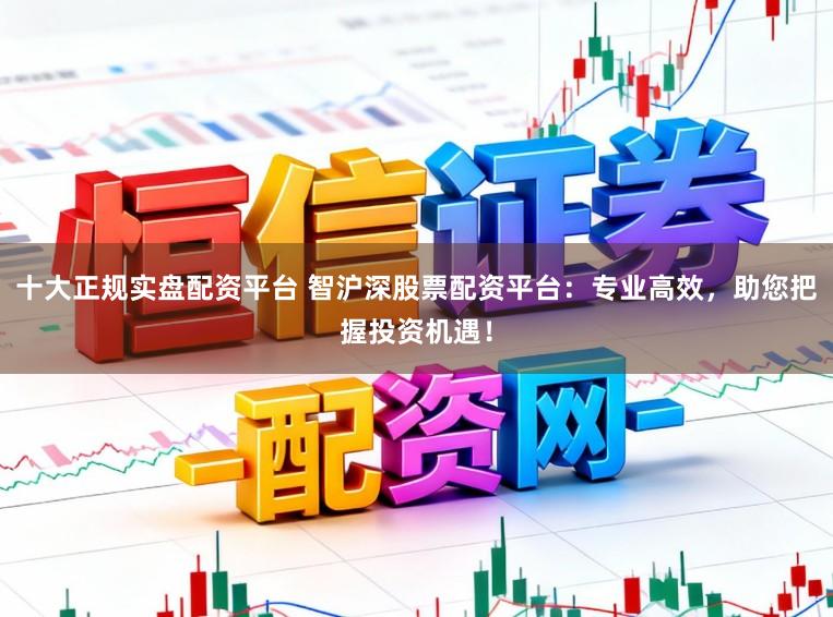 十大正规实盘配资平台 智沪深股票配资平台：专业高效，助您把握投资机遇！