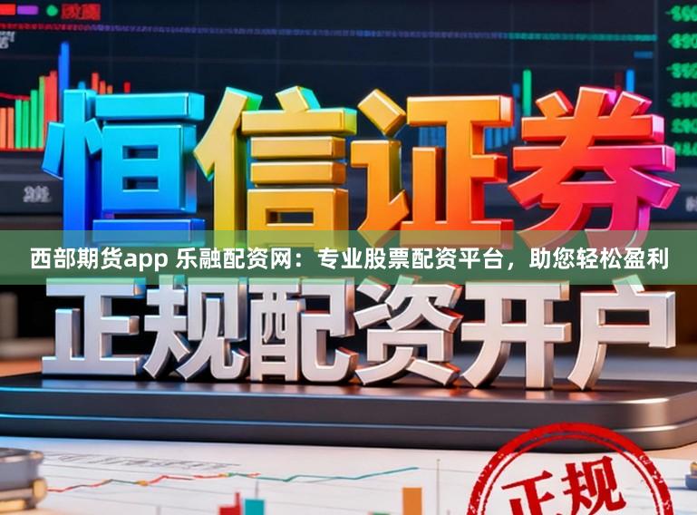 西部期货app 乐融配资网：专业股票配资平台，助您轻松盈利