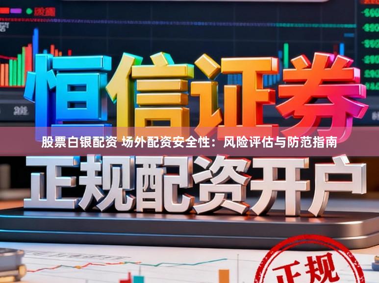 股票白银配资 场外配资安全性：风险评估与防范指南