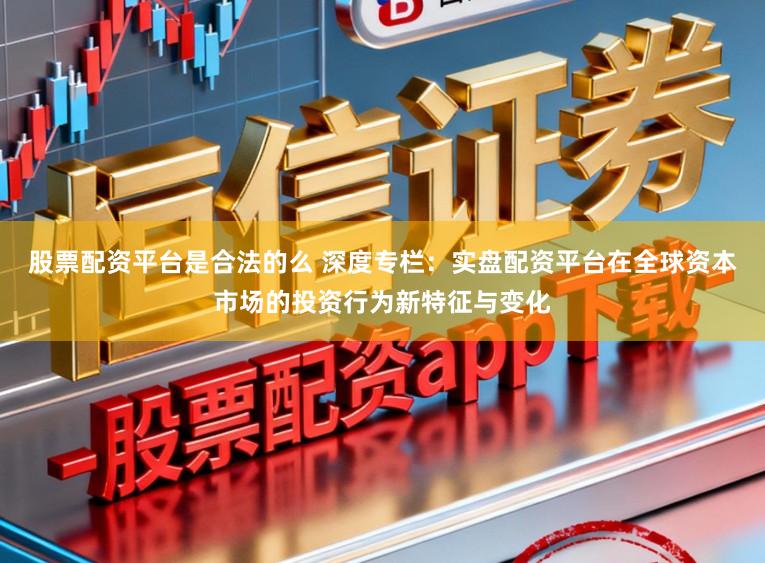 股票配资平台是合法的么 深度专栏：实盘配资平台在全球资本市场的投资行为新特征与变化