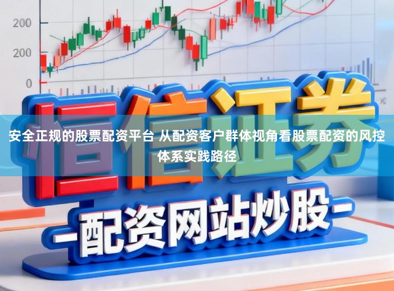 安全正规的股票配资平台 从配资客户群体视角看股票配资的风控体系实践路径