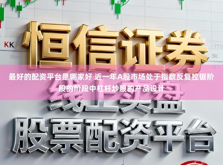 最好的配资平台是哪家好 近一年A股市场处于指数反复拉锯阶段的阶段中杠杆炒股的产品设计