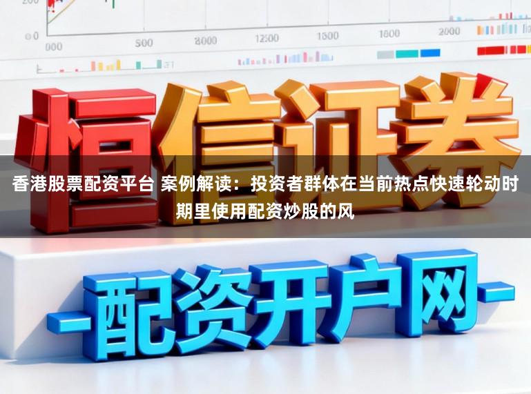 香港股票配资平台 案例解读：投资者群体在当前热点快速轮动时期里使用配资炒股的风