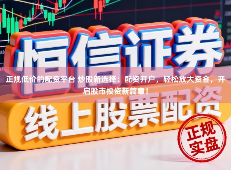 正规低价的配资平台 炒股新选择：配资开户，轻松放大资金，开启股市投资新篇章！