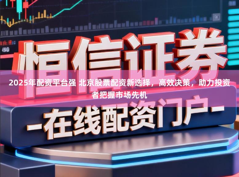 2025年配资平台强 北京股票配资新选择，高效决策，助力投资者把握市场先机
