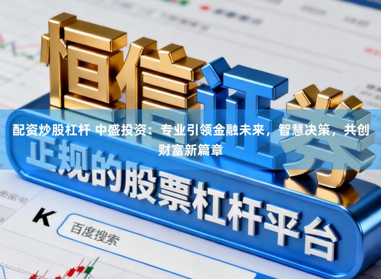 配资炒股杠杆 中盛投资：专业引领金融未来，智慧决策，共创财富新篇章