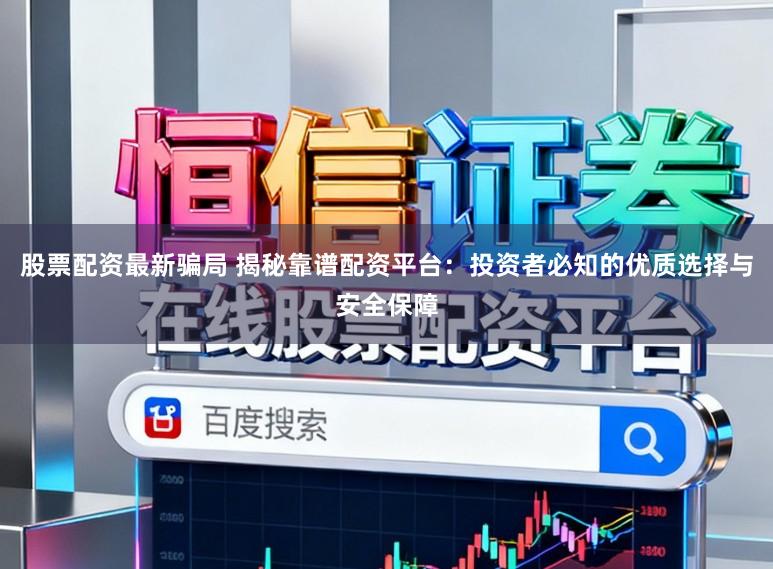 股票配资最新骗局 揭秘靠谱配资平台：投资者必知的优质选择与安全保障