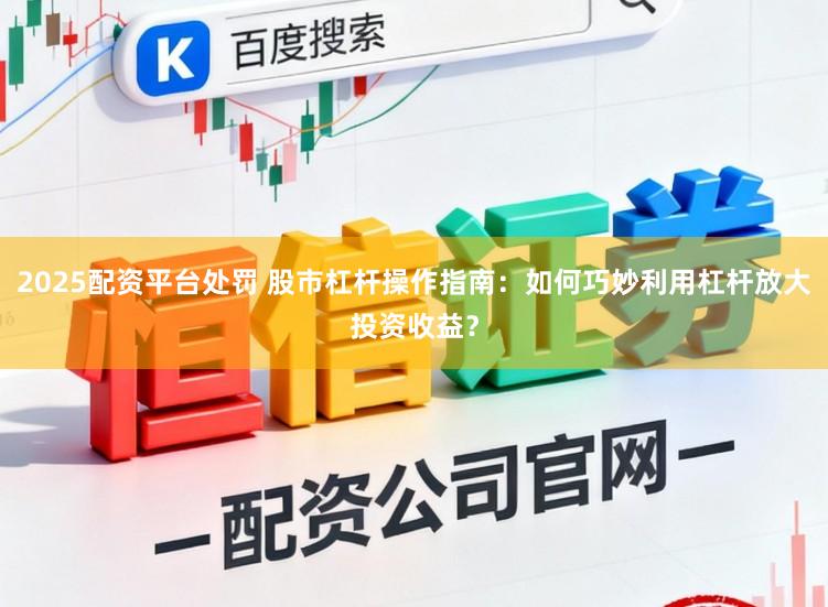 2025配资平台处罚 股市杠杆操作指南：如何巧妙利用杠杆放大投资收益？