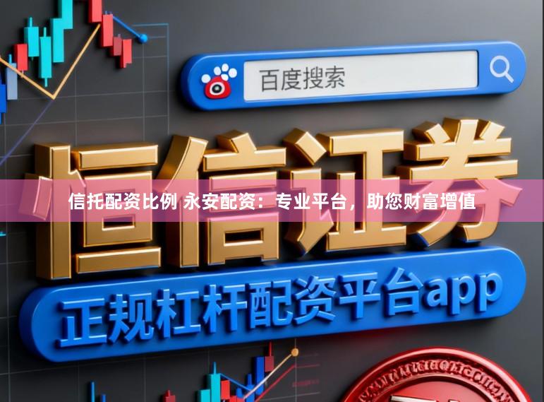 信托配资比例 永安配资：专业平台，助您财富增值