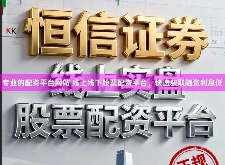 专业的配资平台网站 线上线下股票配资平台，快速获取融资利息低