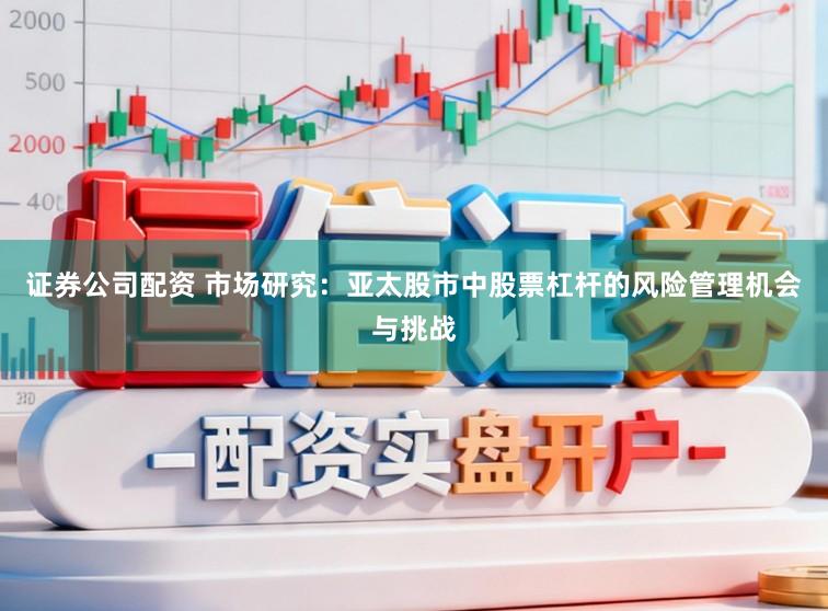证券公司配资 市场研究：亚太股市中股票杠杆的风险管理机会与挑战