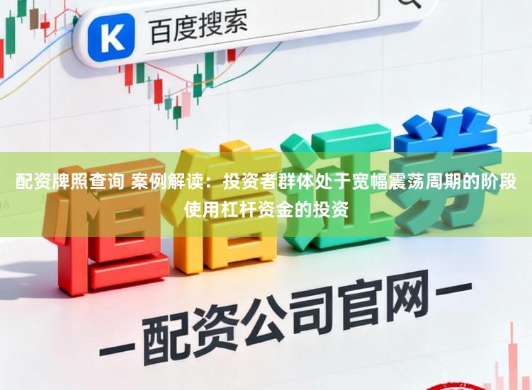 配资牌照查询 案例解读：投资者群体处于宽幅震荡周期的阶段使用杠杆资金的投资
