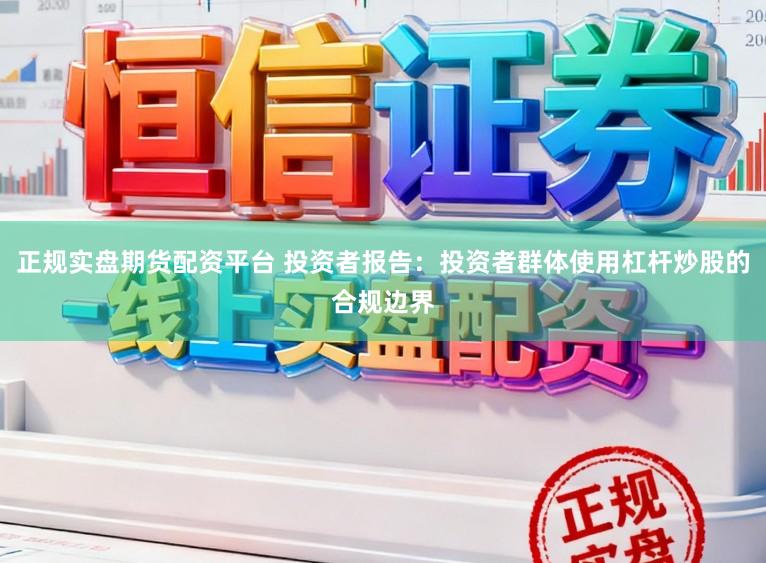 正规实盘期货配资平台 投资者报告：投资者群体使用杠杆炒股的合规边界