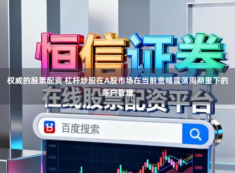 权威的股票配资 杠杆炒股在A股市场在当前宽幅震荡周期里下的账户管理