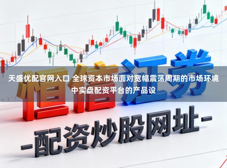 天盛优配官网入口 全球资本市场面对宽幅震荡周期的市场环境中实盘配资平台的产品设
