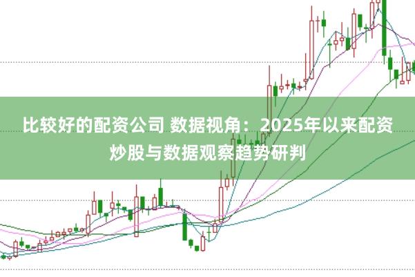 比较好的配资公司 数据视角：2025年以来配资炒股与数据观察趋势研判