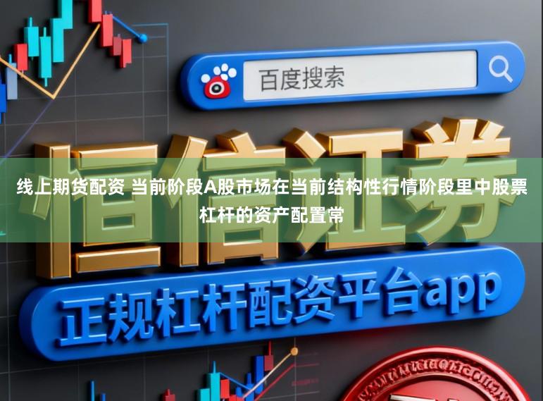 线上期货配资 当前阶段A股市场在当前结构性行情阶段里中股票杠杆的资产配置常