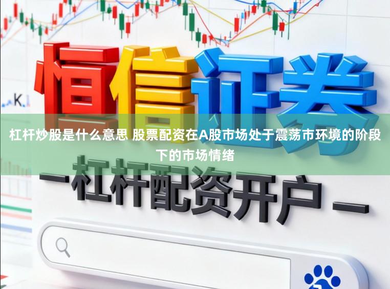 杠杆炒股是什么意思 股票配资在A股市场处于震荡市环境的阶段下的市场情绪