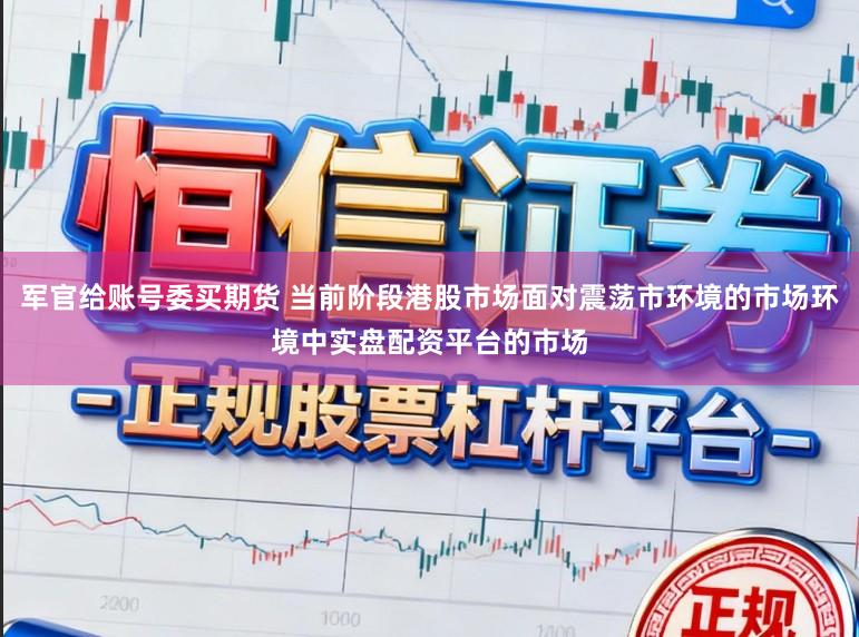 军官给账号委买期货 当前阶段港股市场面对震荡市环境的市场环境中实盘配资平台的市场