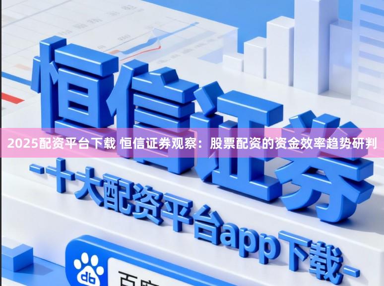 2025配资平台下载 恒信证券观察：股票配资的资金效率趋势研判