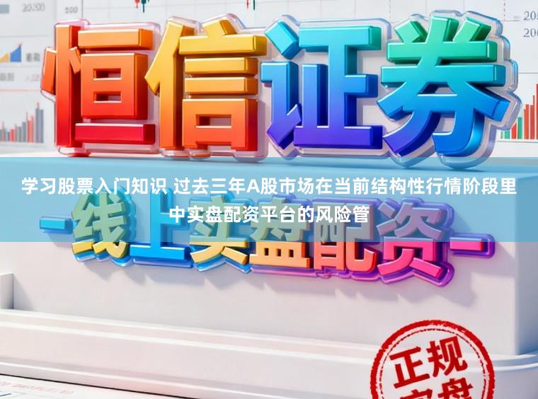 学习股票入门知识 过去三年A股市场在当前结构性行情阶段里中实盘配资平台的风险管
