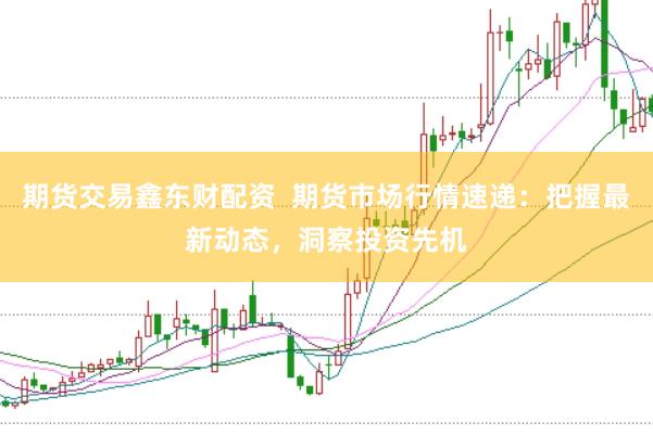 期货交易鑫东财配资  期货市场行情速递：把握最新动态，洞察投资先机