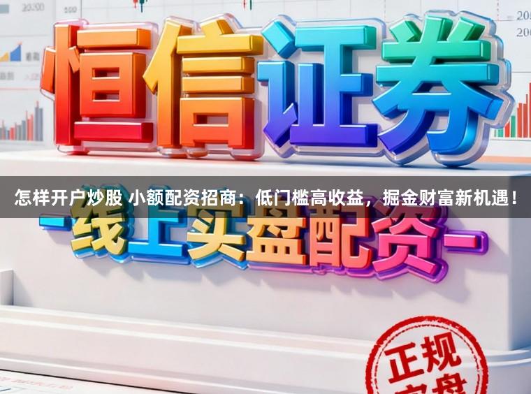 怎样开户炒股 小额配资招商：低门槛高收益，掘金财富新机遇！