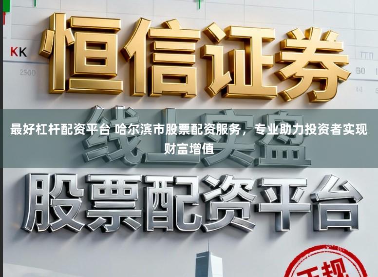 最好杠杆配资平台 哈尔滨市股票配资服务，专业助力投资者实现财富增值