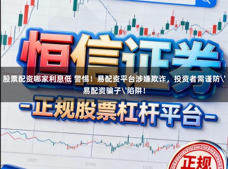 股票配资哪家利息低 警惕！易配资平台涉嫌欺诈，投资者需谨防'易配资骗子'陷阱！