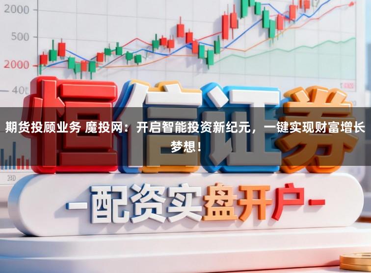 期货投顾业务 魔投网：开启智能投资新纪元，一键实现财富增长梦想！