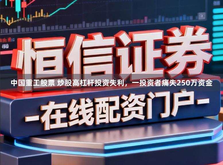 中国重工股票 炒股高杠杆投资失利，一投资者痛失250万资金