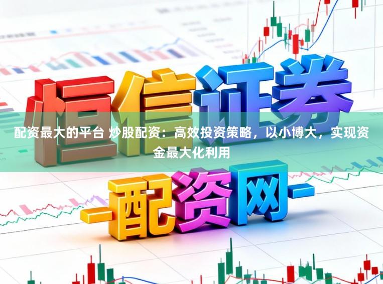 配资最大的平台 炒股配资：高效投资策略，以小博大，实现资金最大化利用