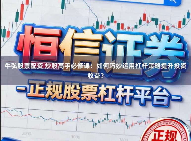 牛弘股票配资 炒股高手必修课：如何巧妙运用杠杆策略提升投资收益？