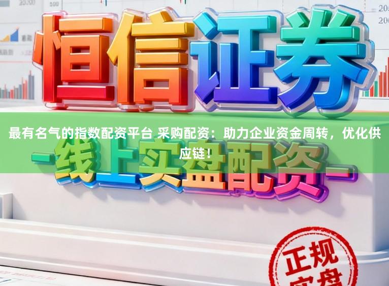 最有名气的指数配资平台 采购配资：助力企业资金周转，优化供应链！