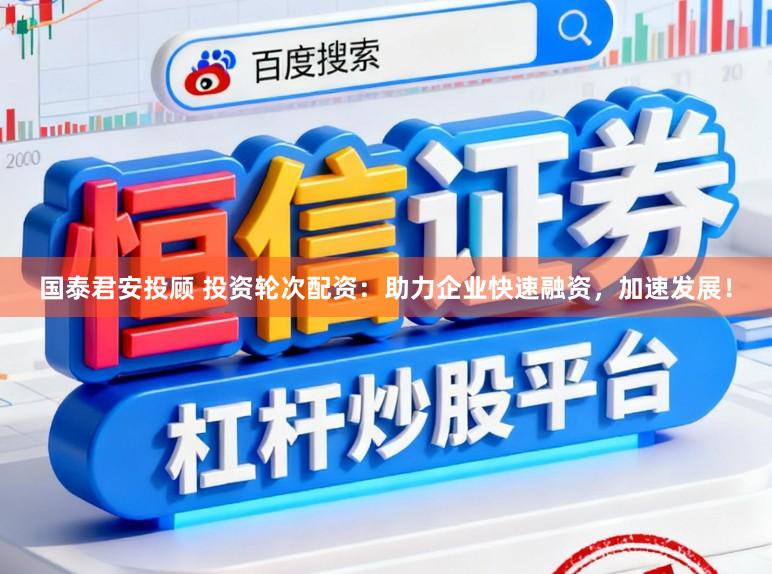 国泰君安投顾 投资轮次配资：助力企业快速融资，加速发展！