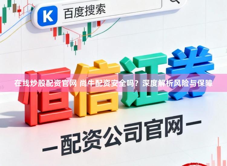 在线炒股配资官网 尚牛配资安全吗？深度解析风险与保障