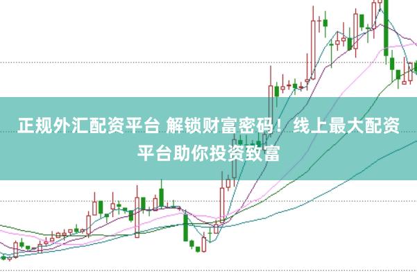 正规外汇配资平台 解锁财富密码！线上最大配资平台助你投资致富