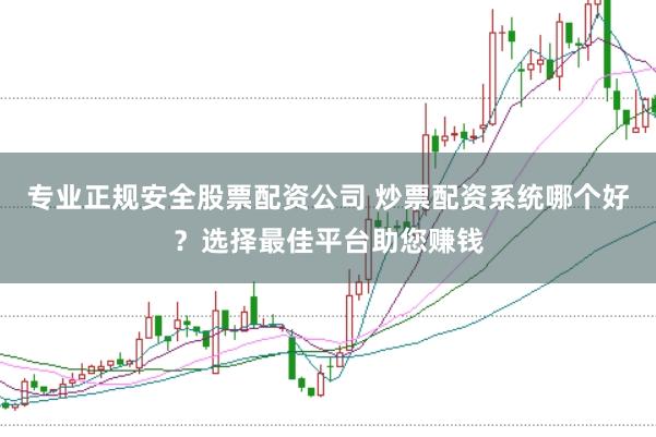 专业正规安全股票配资公司 炒票配资系统哪个好？选择最佳平台助您赚钱