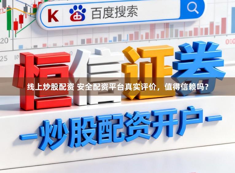 线上炒股配资 安全配资平台真实评价，值得信赖吗？