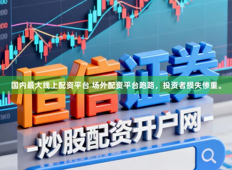 国内最大线上配资平台 场外配资平台跑路，投资者损失惨重。