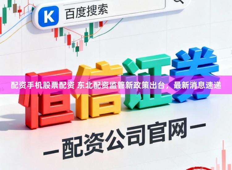 配资手机股票配资 东北配资监管新政策出台，最新消息速递