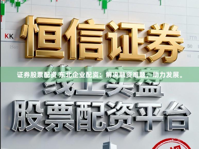 证券股票配资 东北企业配资：解决融资难题，助力发展。