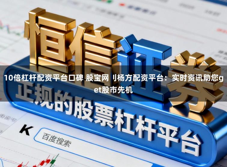 10倍杠杆配资平台口碑 股宝网刂杨方配资平台：实时资讯助您get股市先机