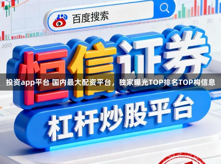 投资app平台 国内最大配资平台，独家曝光TOP排名TOP构信息