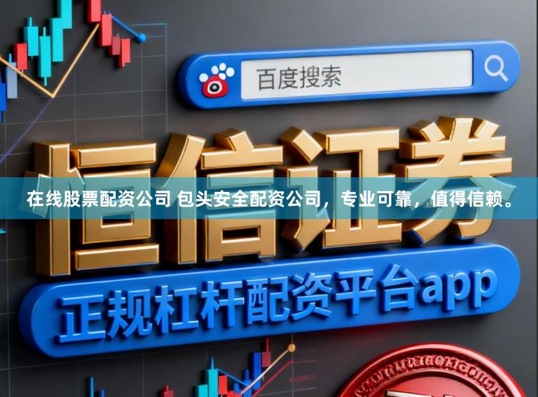 在线股票配资公司 包头安全配资公司，专业可靠，值得信赖。