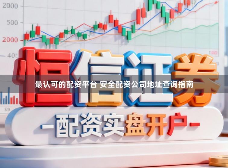 最认可的配资平台 安全配资公司地址查询指南
