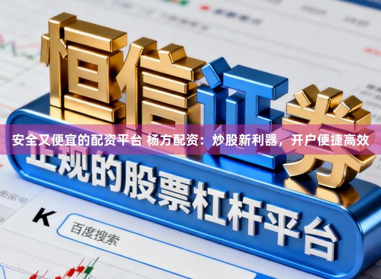 安全又便宜的配资平台 杨方配资：炒股新利器，开户便捷高效