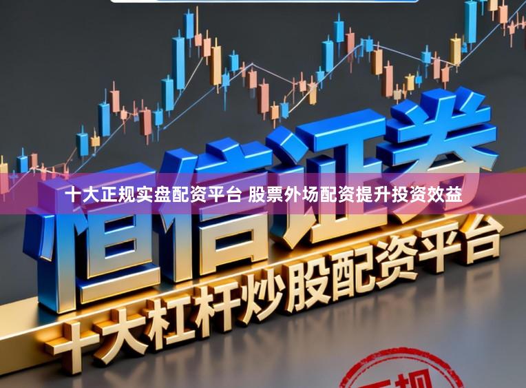 十大正规实盘配资平台 股票外场配资提升投资效益